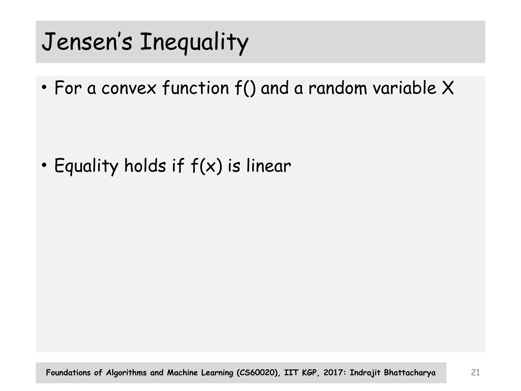 Foundations of Algorithms and Machine Learning (CS60020), IIT KGP, 2017: Indrajit Bhattacharya 21
Jensen’s Inequality
• For a convex function f() and a random variable X
• Equality holds if f(x) is linear
 