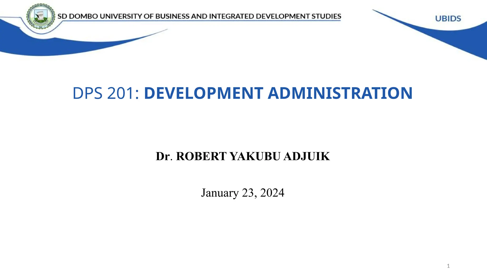 DPS 201: DEVELOPMENT ADMINISTRATION
Dr. ROBERT YAKUBU ADJUIK
January 23, 2024
1
 