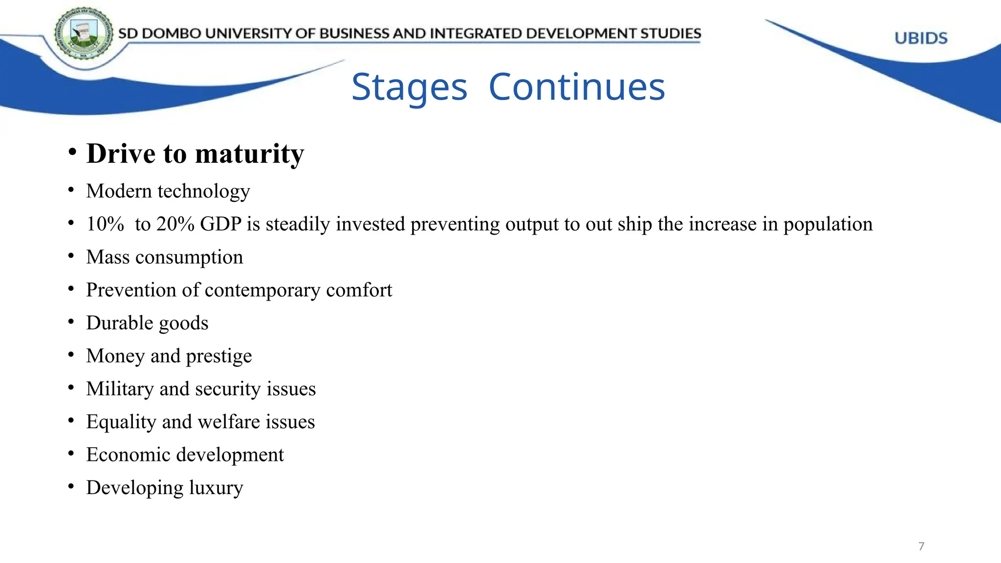 Stages Continues
• Drive to maturity
• Modern technology
• 10% to 20% GDP is steadily invested preventing output to out ship the increase in population
• Mass consumption
• Prevention of contemporary comfort
• Durable goods
• Money and prestige
• Military and security issues
• Equality and welfare issues
• Economic development
• Developing luxury
7
 