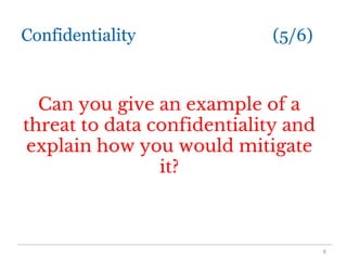 Confidentiality (5/6)
Can you give an example of a
threat to data confidentiality and
explain how you would mitigate
it?
8
 