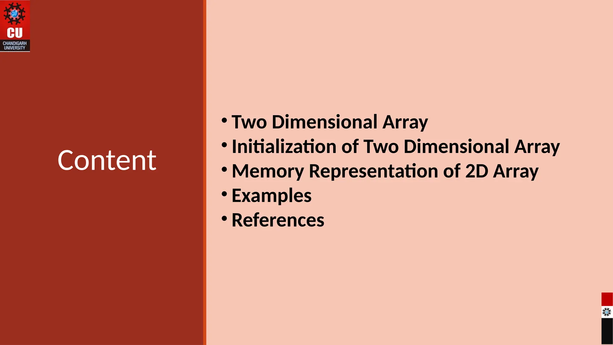 Content
• Two Dimensional Array
• Initialization of Two Dimensional Array
• Memory Representation of 2D Array
• Examples
• References
 