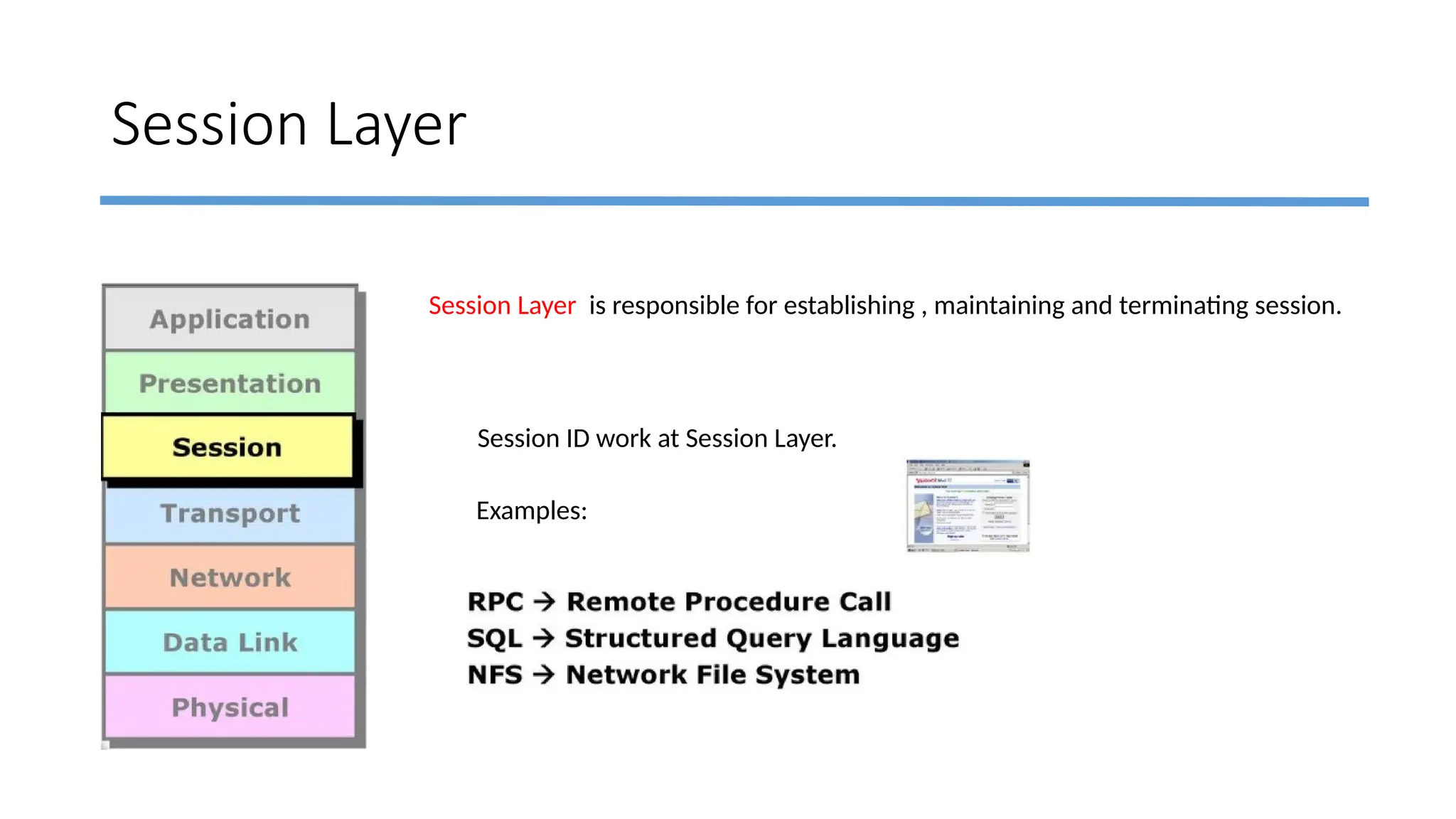 Session Layer
Session Layer is responsible for establishing , maintaining and terminating session.
Session ID work at Session Layer.
Examples:
 