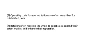 (3) Operating costs for new institutions are often lower than for
established ones.
(4) Retailers often move up the wheel to boost sales, expand their
target market, and enhance their reputation.
 