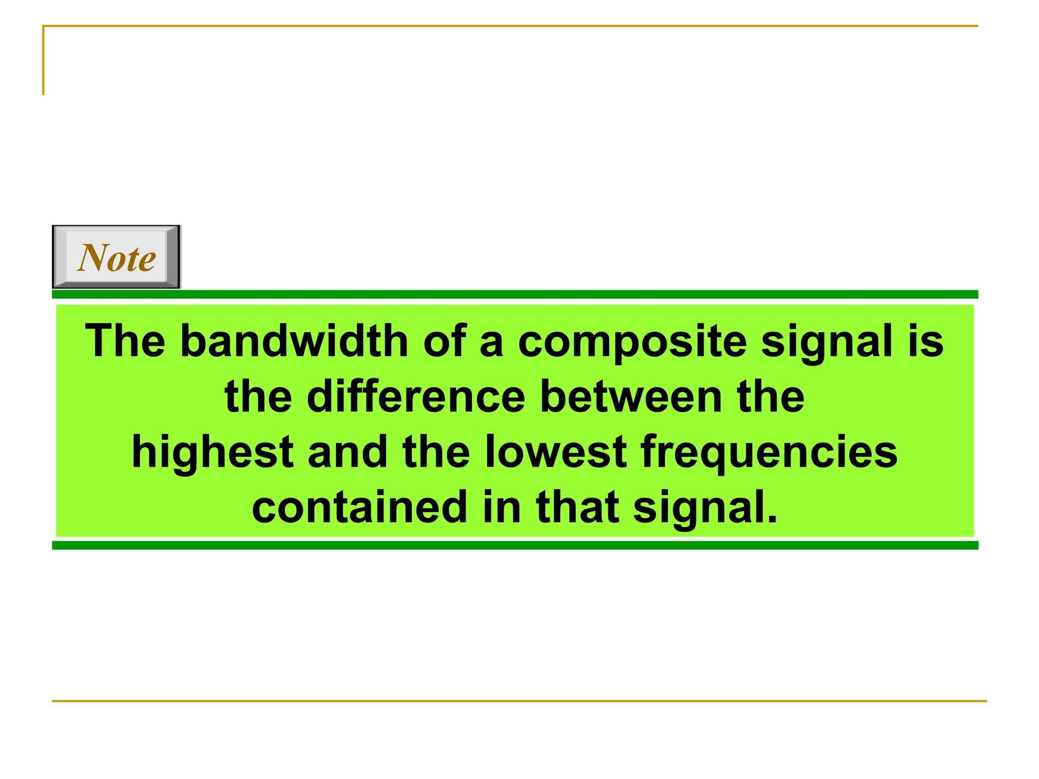 The bandwidth of a composite signal is the difference between the highest and the lowest frequencies contained in that signal. Note 