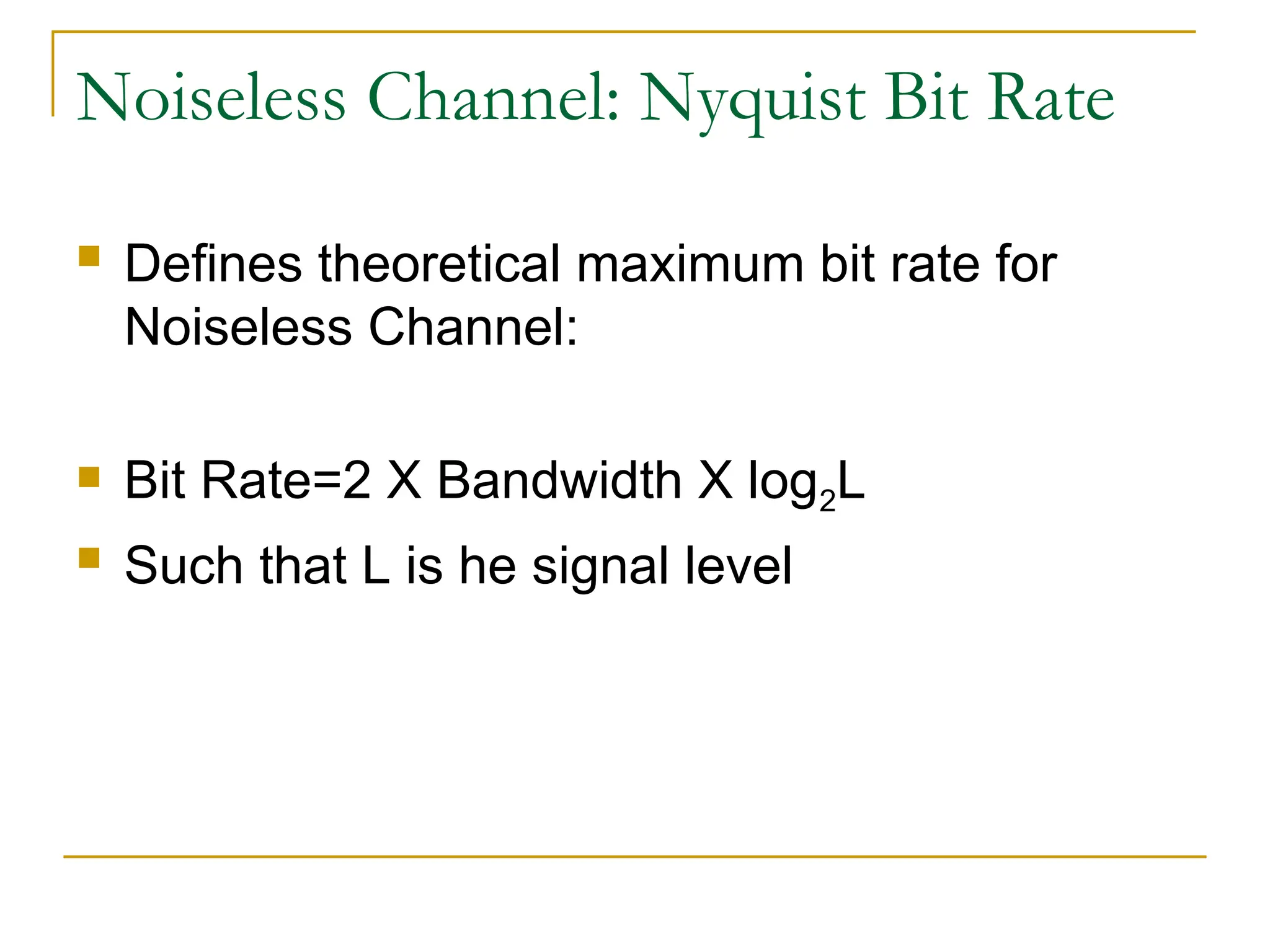 Noiseless Channel: Nyquist Bit Rate  Defines theoretical maximum bit rate for Noiseless Channel:  Bit Rate=2 X Bandwidth X log2L  Such that L is he signal level 