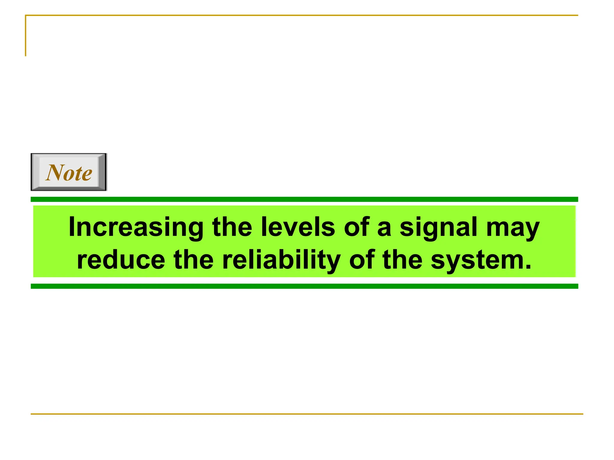 Increasing the levels of a signal may reduce the reliability of the system. Note 