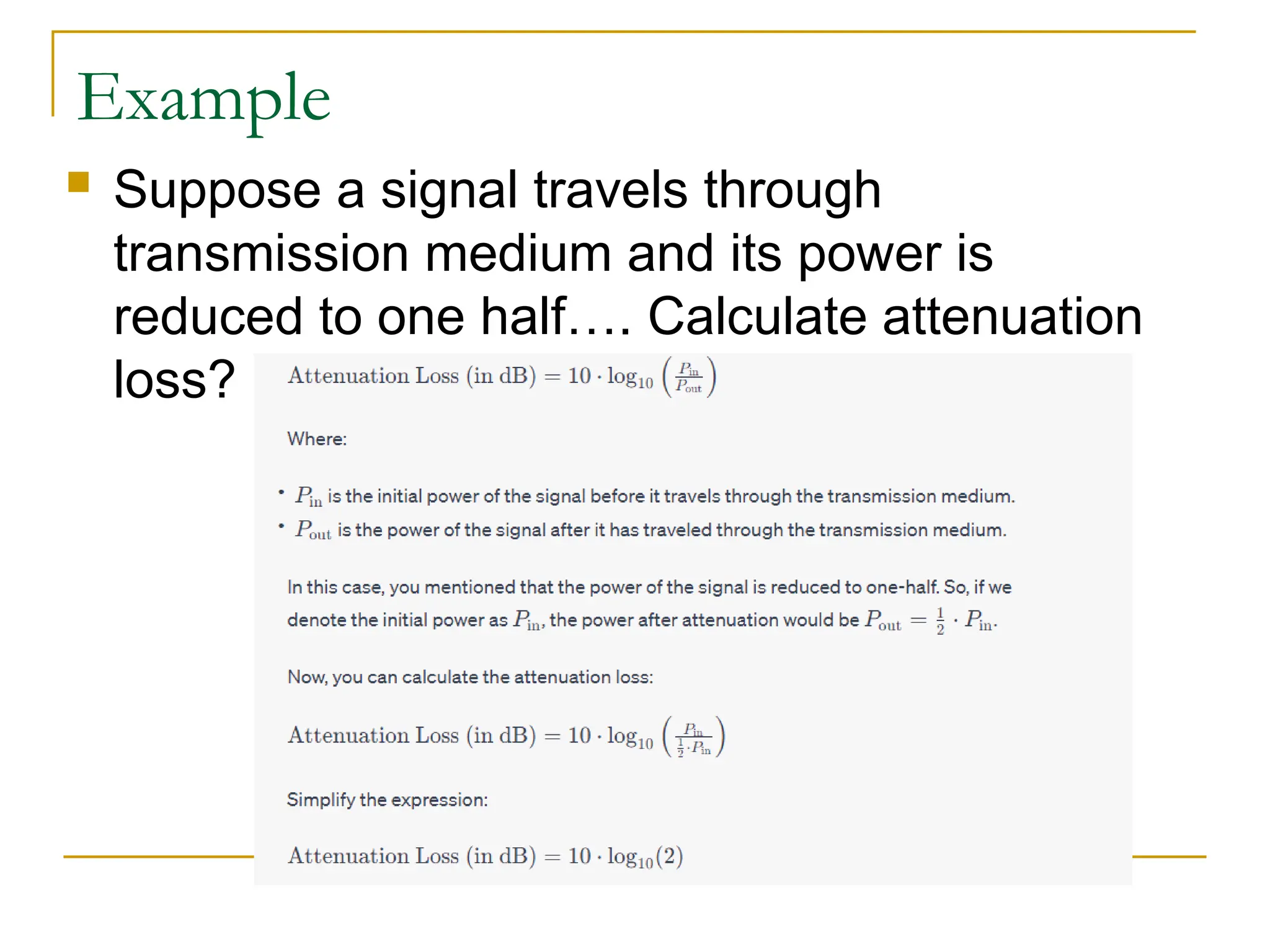 Example  Suppose a signal travels through transmission medium and its power is reduced to one half…. Calculate attenuation loss? 