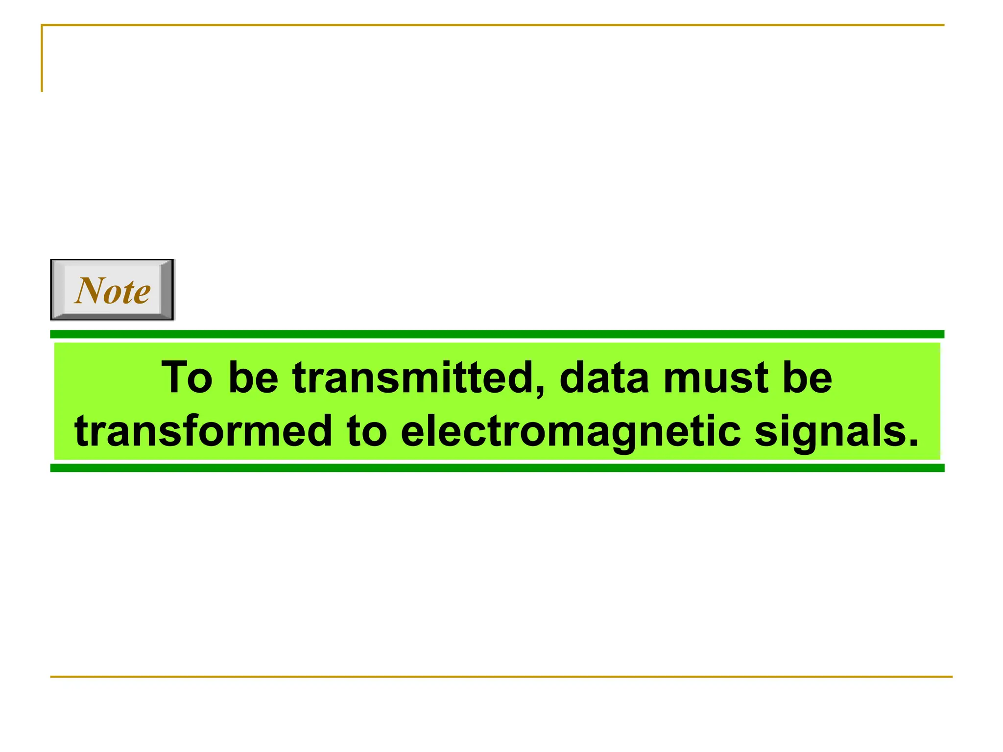 To be transmitted, data must be transformed to electromagnetic signals. Note 