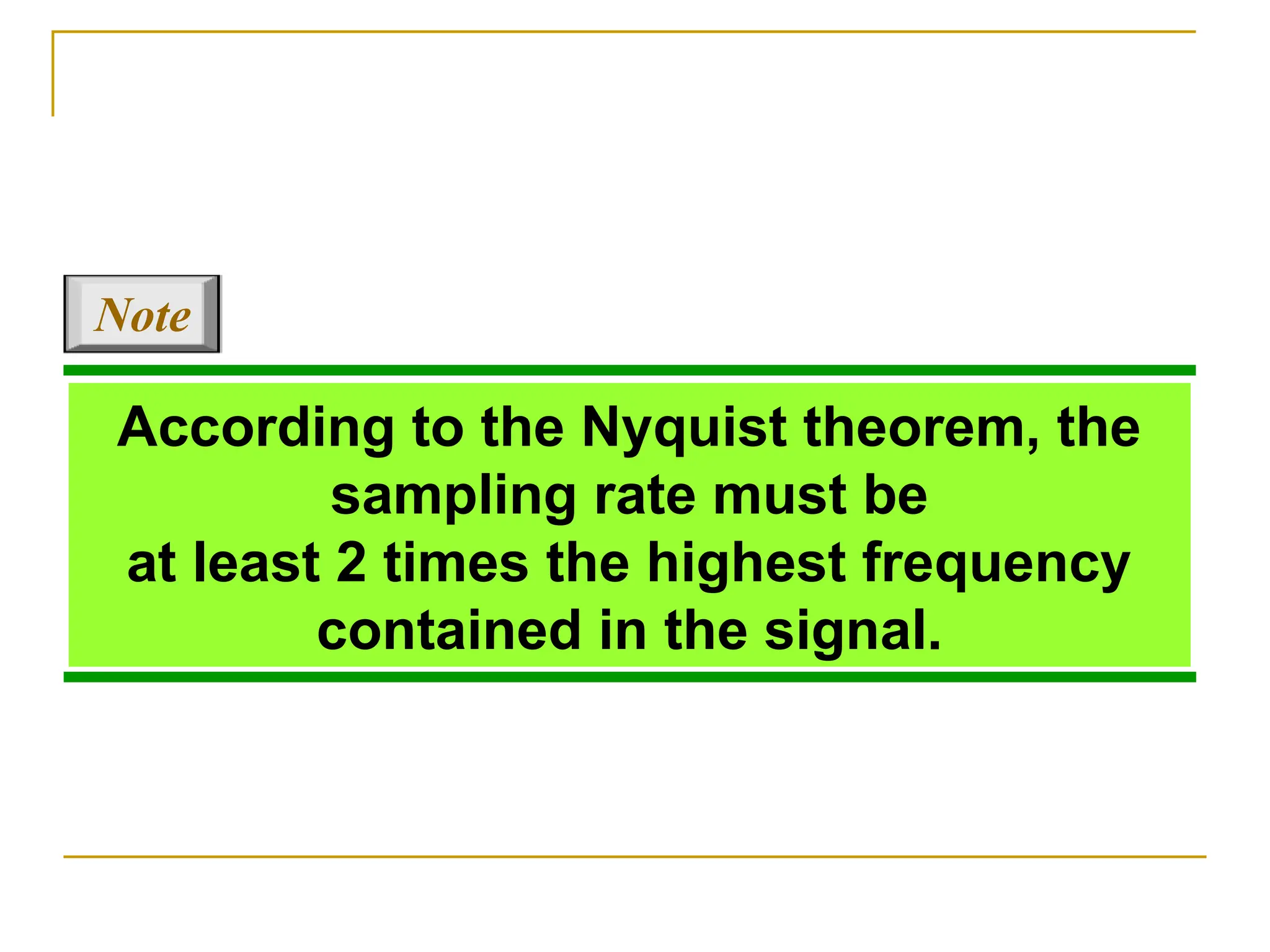 According to the Nyquist theorem, the sampling rate must be at least 2 times the highest frequency contained in the signal. Note 