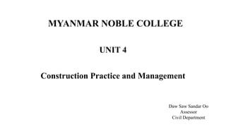 MYANMAR NOBLE COLLEGE
UNIT 4
Construction Practice and Management
Daw Saw Sandar Oo
Assessor
Civil Department
 