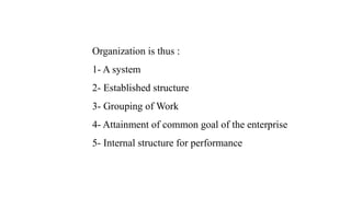 Organization is thus :
1- A system
2- Established structure
3- Grouping of Work
4- Attainment of common goal of the enterprise
5- Internal structure for performance
 