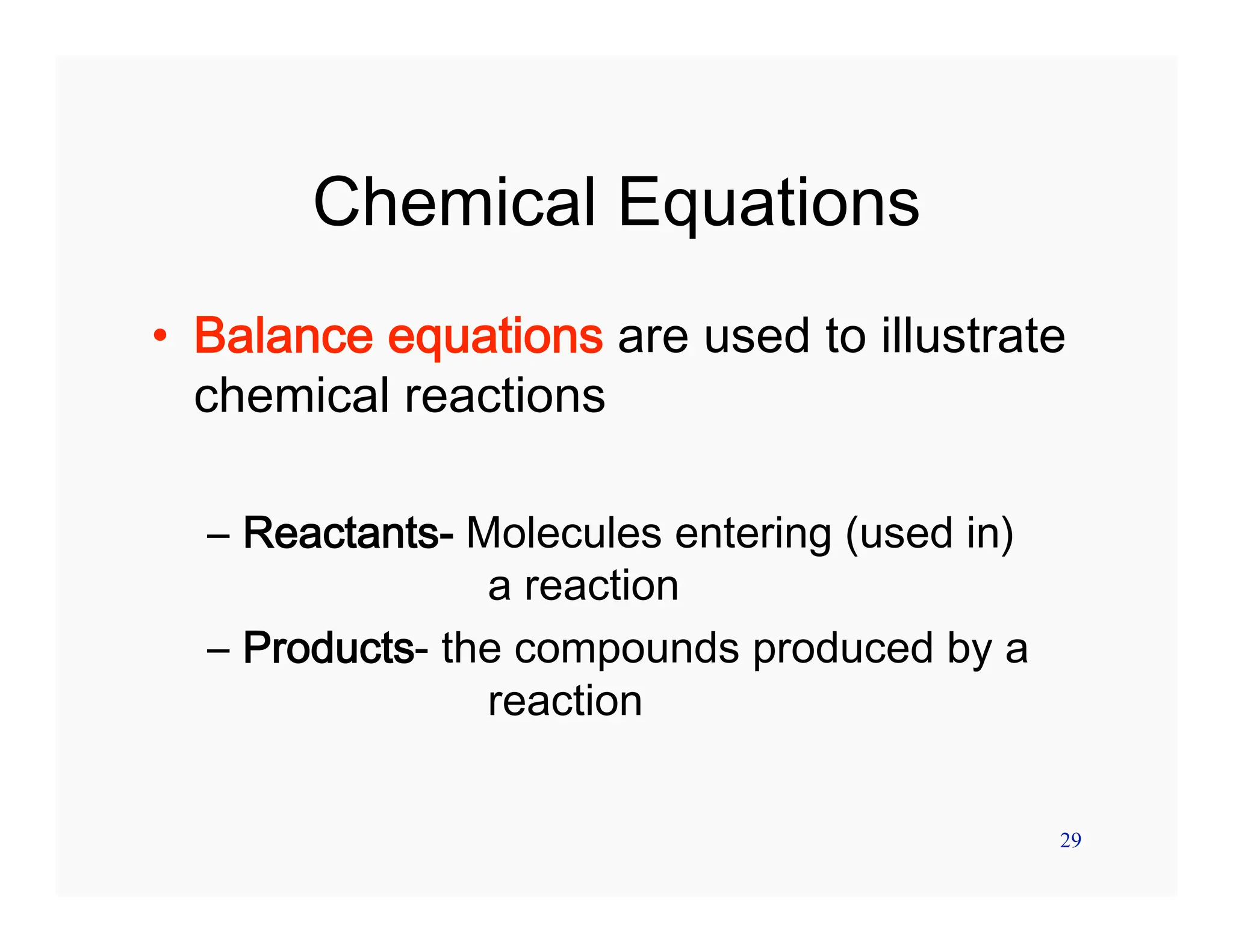 29
Chemical Equations
• Balance equations are used to illustrate
chemical reactions
– Reactants- Molecules entering (used in)
a reaction
– Products- the compounds produced by a
reaction
 