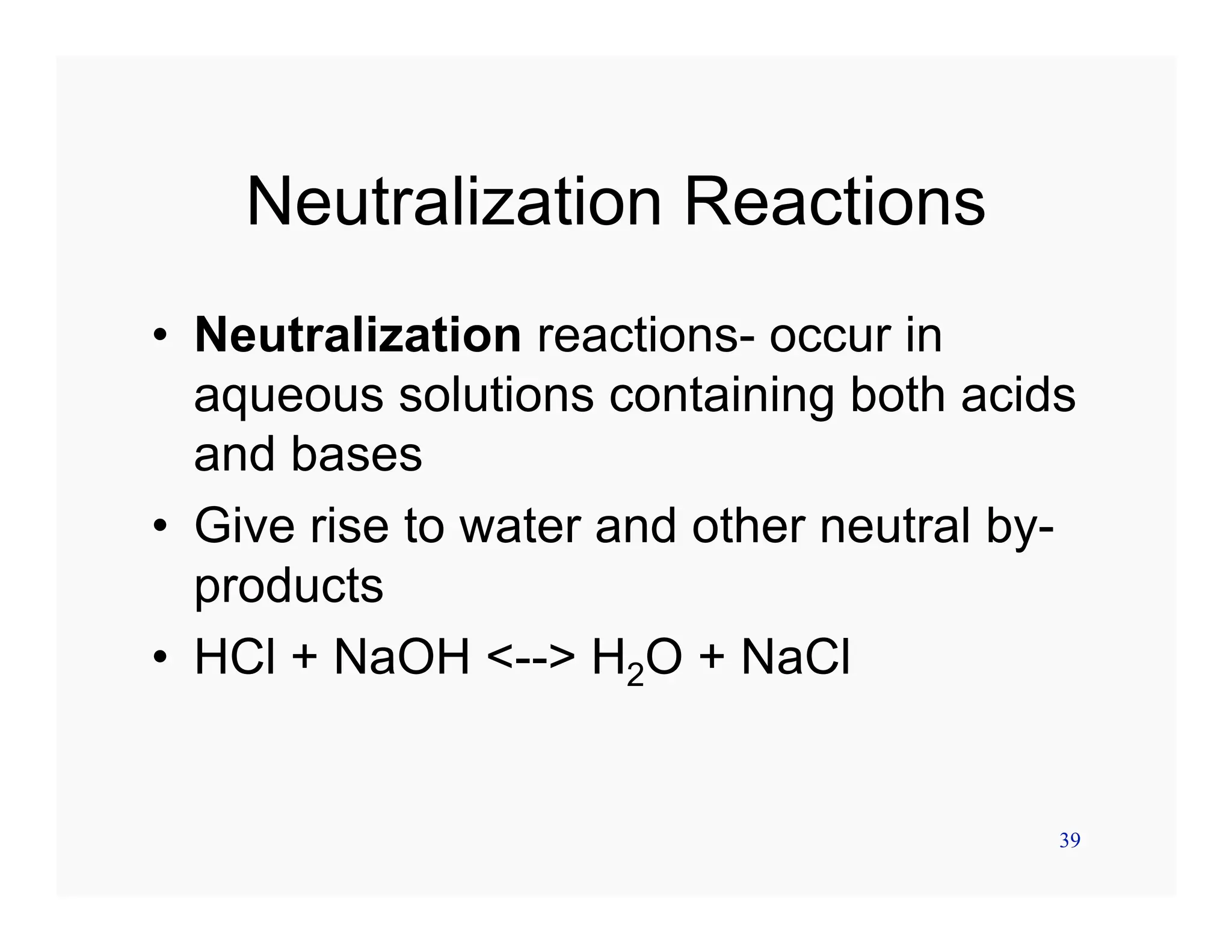 39
Neutralization Reactions
• Neutralization reactions- occur in
aqueous solutions containing both acids
and bases
• Give rise to water and other neutral by-
products
• HCl + NaOH <--> H2O + NaCl
 