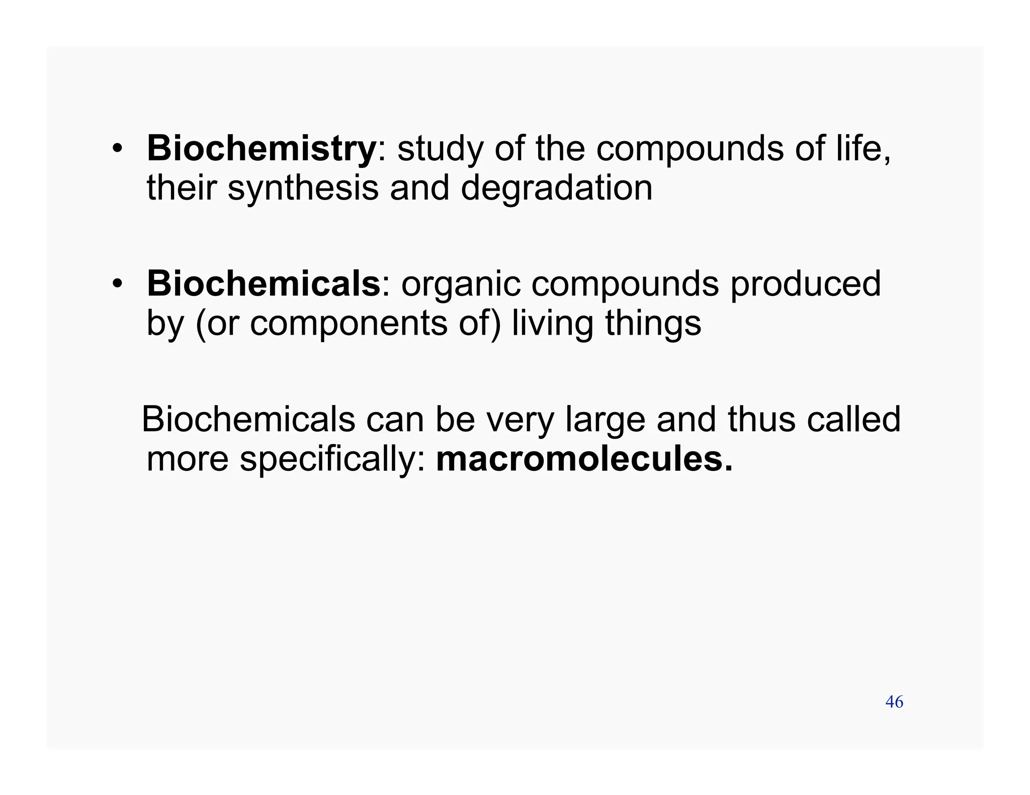 46
• Biochemistry: study of the compounds of life,
their synthesis and degradation
• Biochemicals: organic compounds produced
by (or components of) living things
Biochemicals can be very large and thus called
more specifically: macromolecules.
 