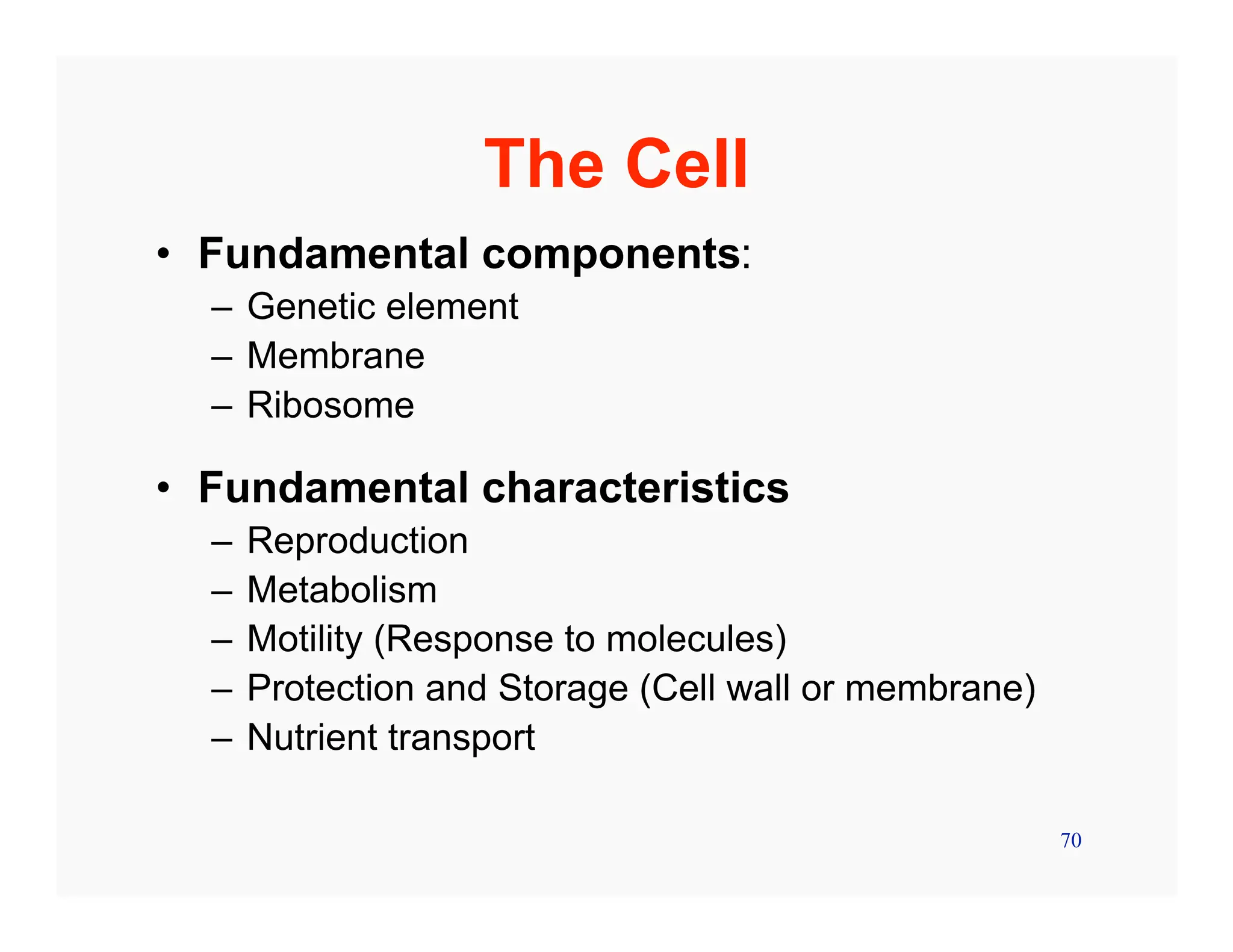 70
The Cell
• Fundamental components:
– Genetic element
– Membrane
– Ribosome
• Fundamental characteristics
– Reproduction
– Metabolism
– Motility (Response to molecules)
– Protection and Storage (Cell wall or membrane)
– Nutrient transport
 