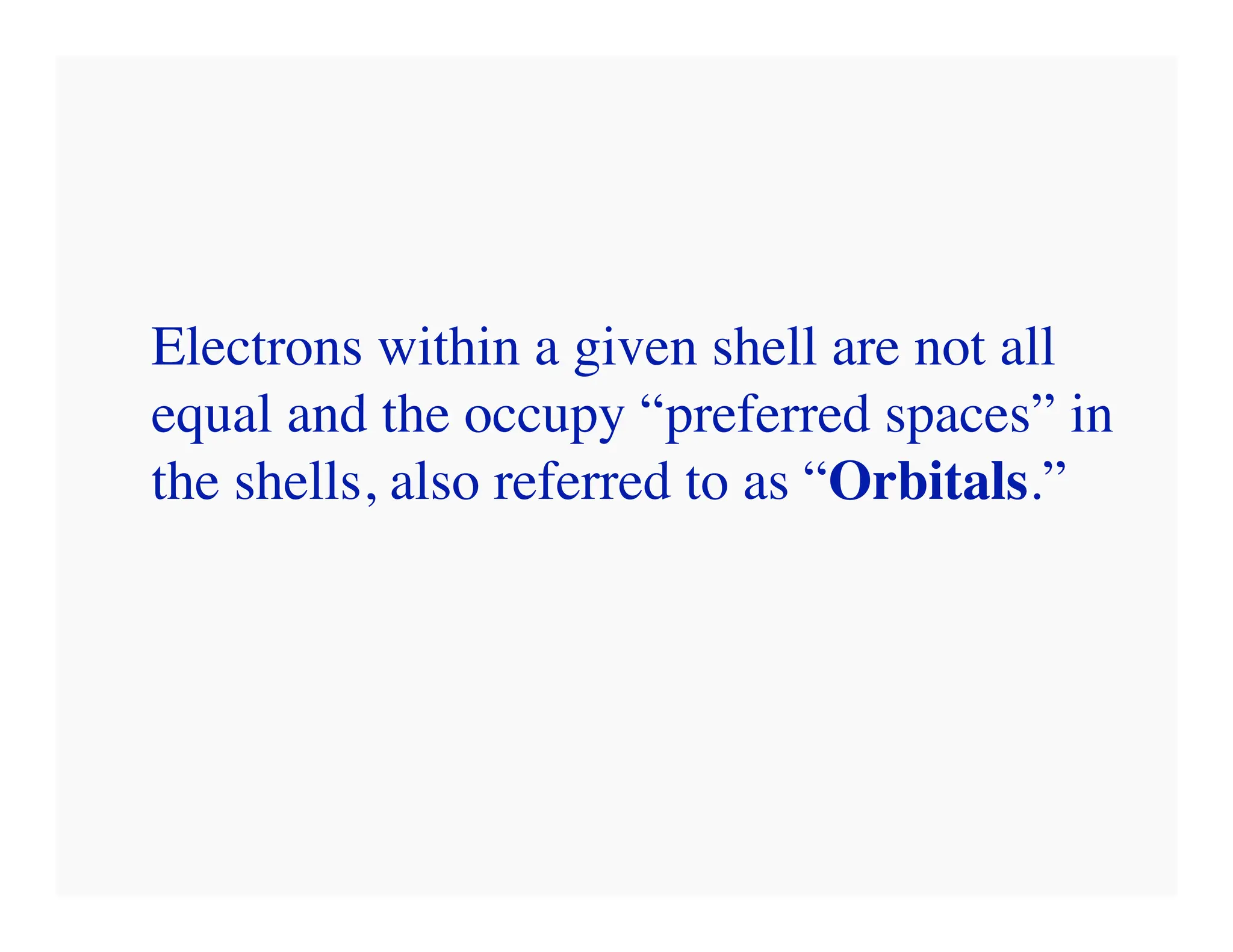 Electrons within a given shell are not all
equal and the occupy “preferred spaces” in
the shells, also referred to as “Orbitals.”
 
