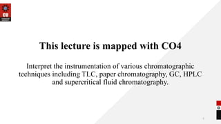 2
This lecture is mapped with CO4
Interpret the instrumentation of various chromatographic
techniques including TLC, paper chromatography, GC, HPLC
and supercritical fluid chromatography.
 