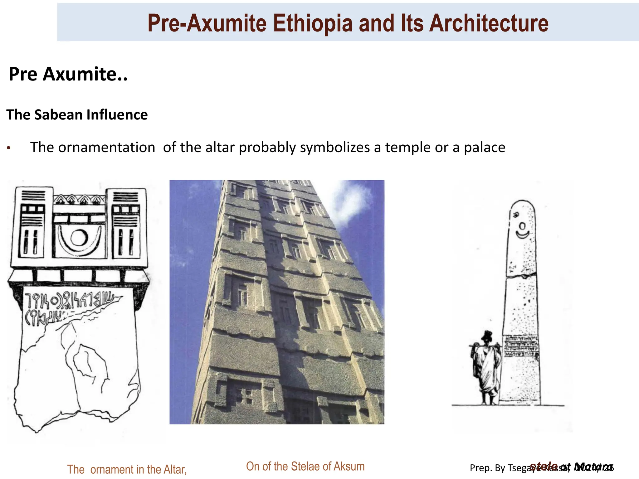 Pre-Axumite Ethiopia and Its Architecture
Prep. By Tsegaye Kassa, 2024/ 25
The Sabean Influence
• The ornamentation of the altar probably symbolizes a temple or a palace
stele at Matara
The ornament in the Altar, On of the Stelae of Aksum
Pre Axumite..
 