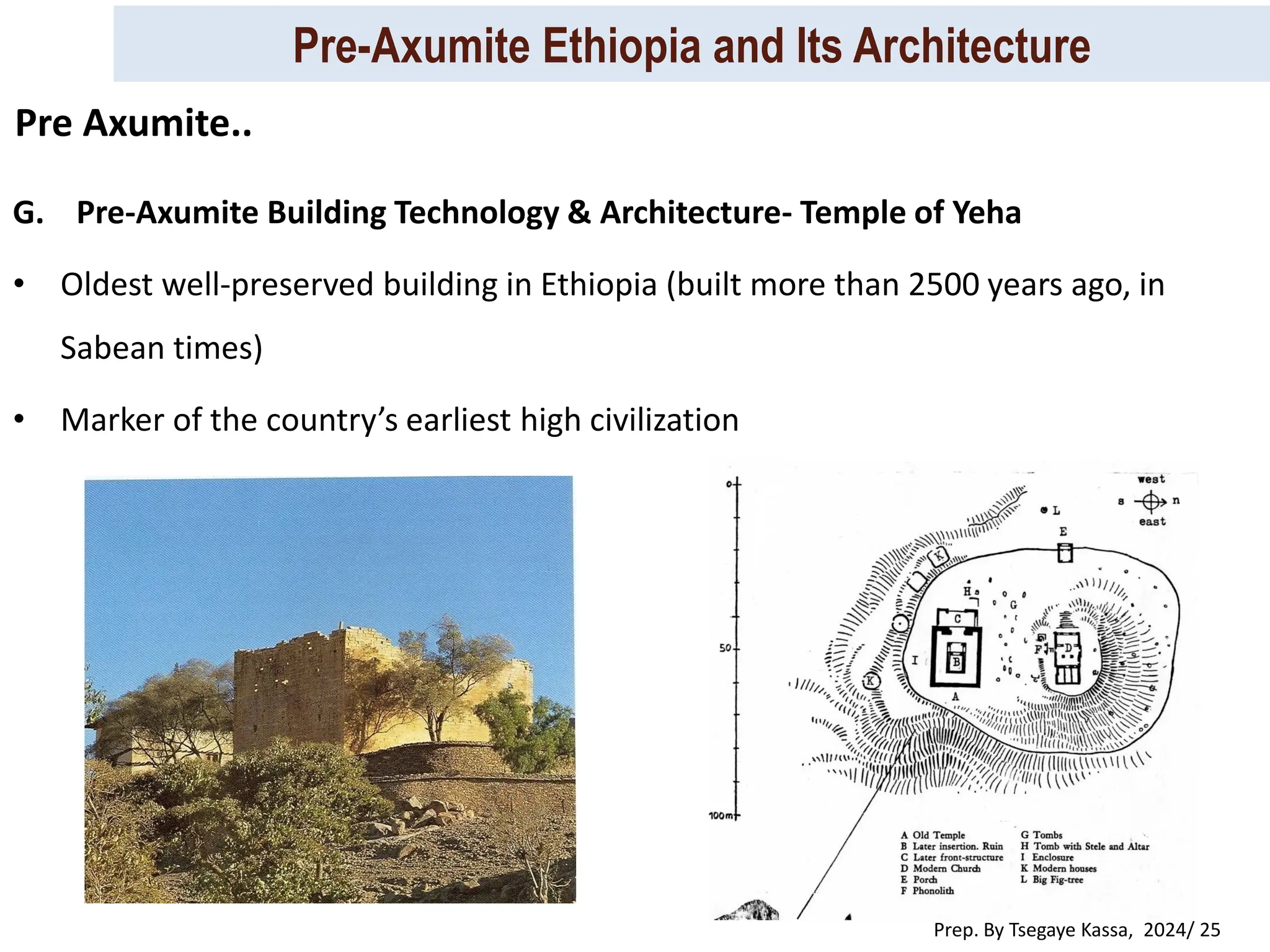 Pre-Axumite Ethiopia and Its Architecture
Prep. By Tsegaye Kassa, 2024/ 25
G. Pre-Axumite Building Technology & Architecture- Temple of Yeha
• Oldest well-preserved building in Ethiopia (built more than 2500 years ago, in
Sabean times)
• Marker of the country’s earliest high civilization
Pre Axumite..
 