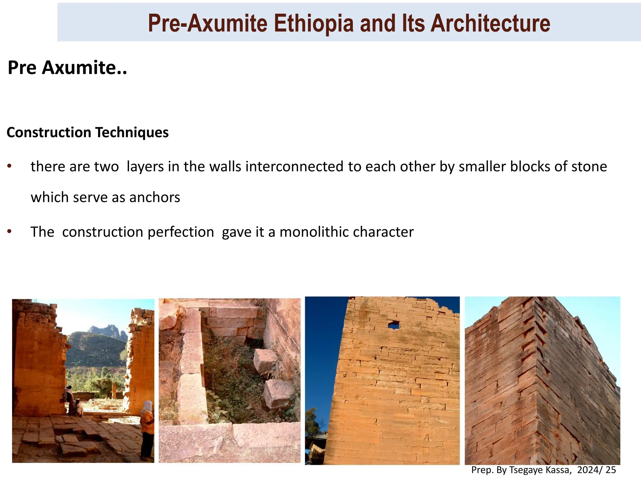 Pre-Axumite Ethiopia and Its Architecture
Prep. By Tsegaye Kassa, 2024/ 25
Construction Techniques
• there are two layers in the walls interconnected to each other by smaller blocks of stone
which serve as anchors
• The construction perfection gave it a monolithic character
Pre Axumite..
 