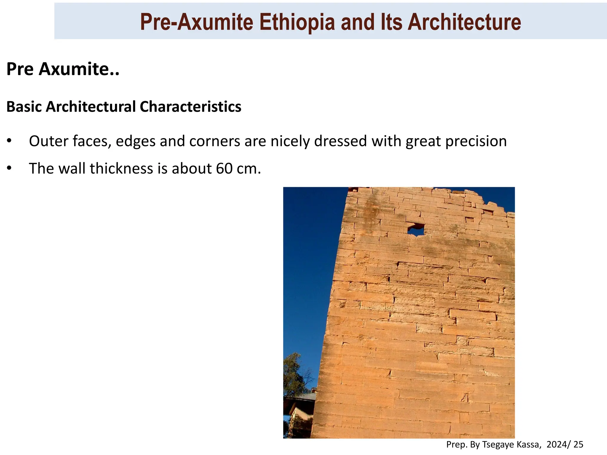 Pre-Axumite Ethiopia and Its Architecture
Prep. By Tsegaye Kassa, 2024/ 25
Basic Architectural Characteristics
• Outer faces, edges and corners are nicely dressed with great precision
• The wall thickness is about 60 cm.
Pre Axumite..
 