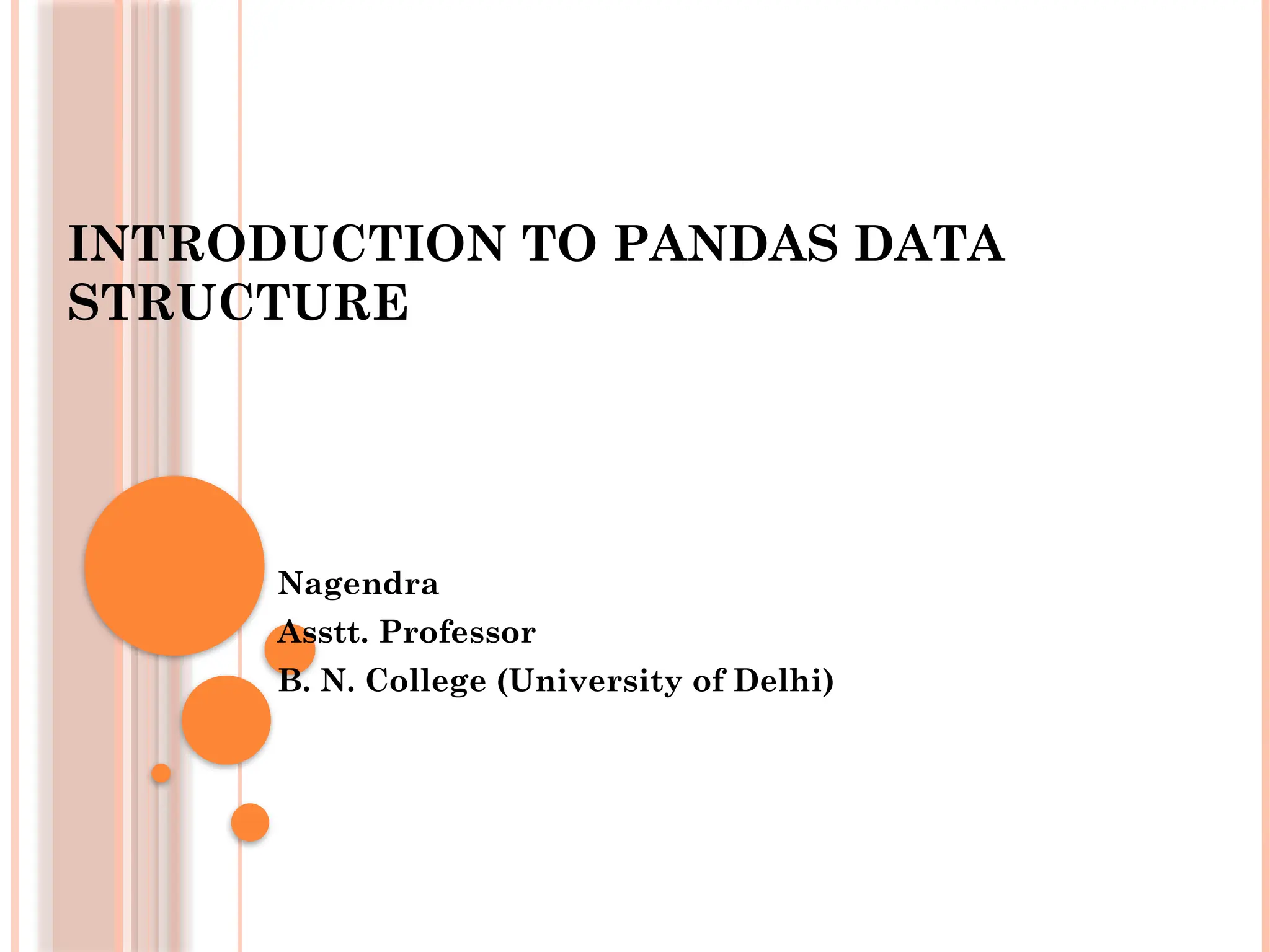 INTRODUCTION TO PANDAS DATA
STRUCTURE
Nagendra
Asstt. Professor
B. N. College (University of Delhi)
 