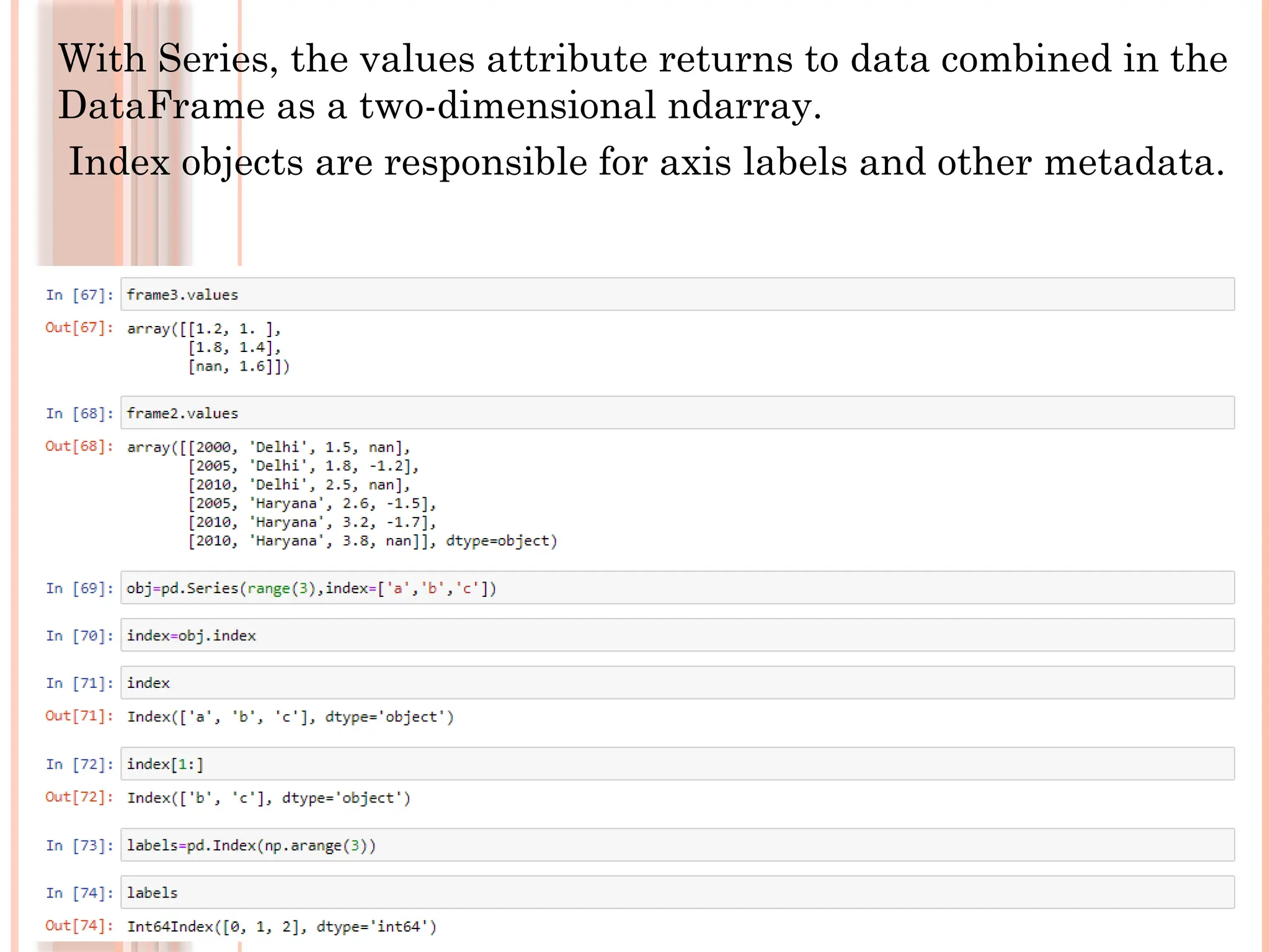 With Series, the values attribute returns to data combined in the
DataFrame as a two-dimensional ndarray.
Index objects are responsible for axis labels and other metadata.
 