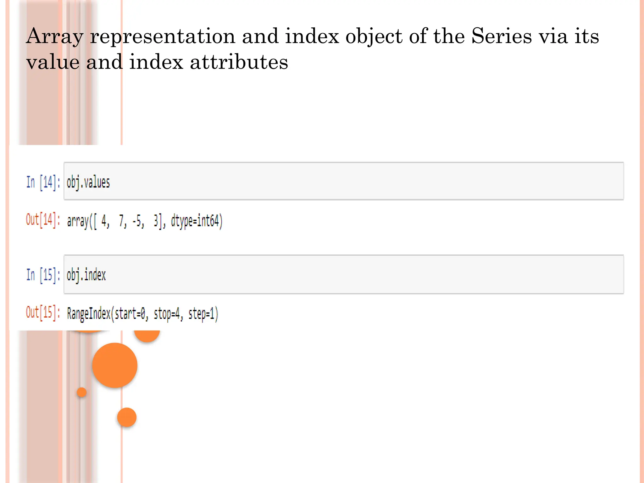 Array representation and index object of the Series via its
value and index attributes
 