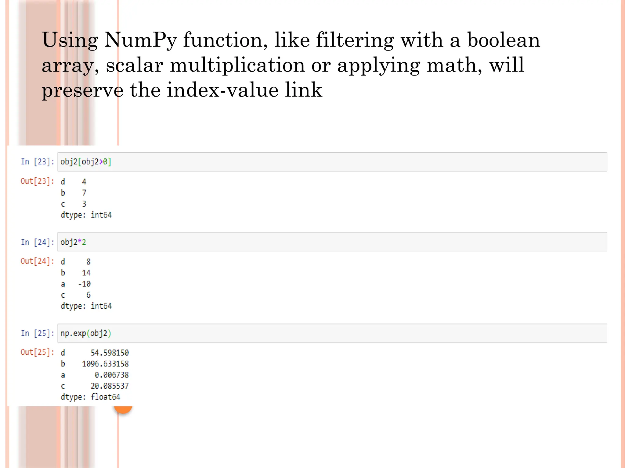 Using NumPy function, like filtering with a boolean
array, scalar multiplication or applying math, will
preserve the index-value link
 