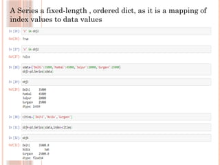 A Series a fixed-length , ordered dict, as it is a mapping of
index values to data values
 