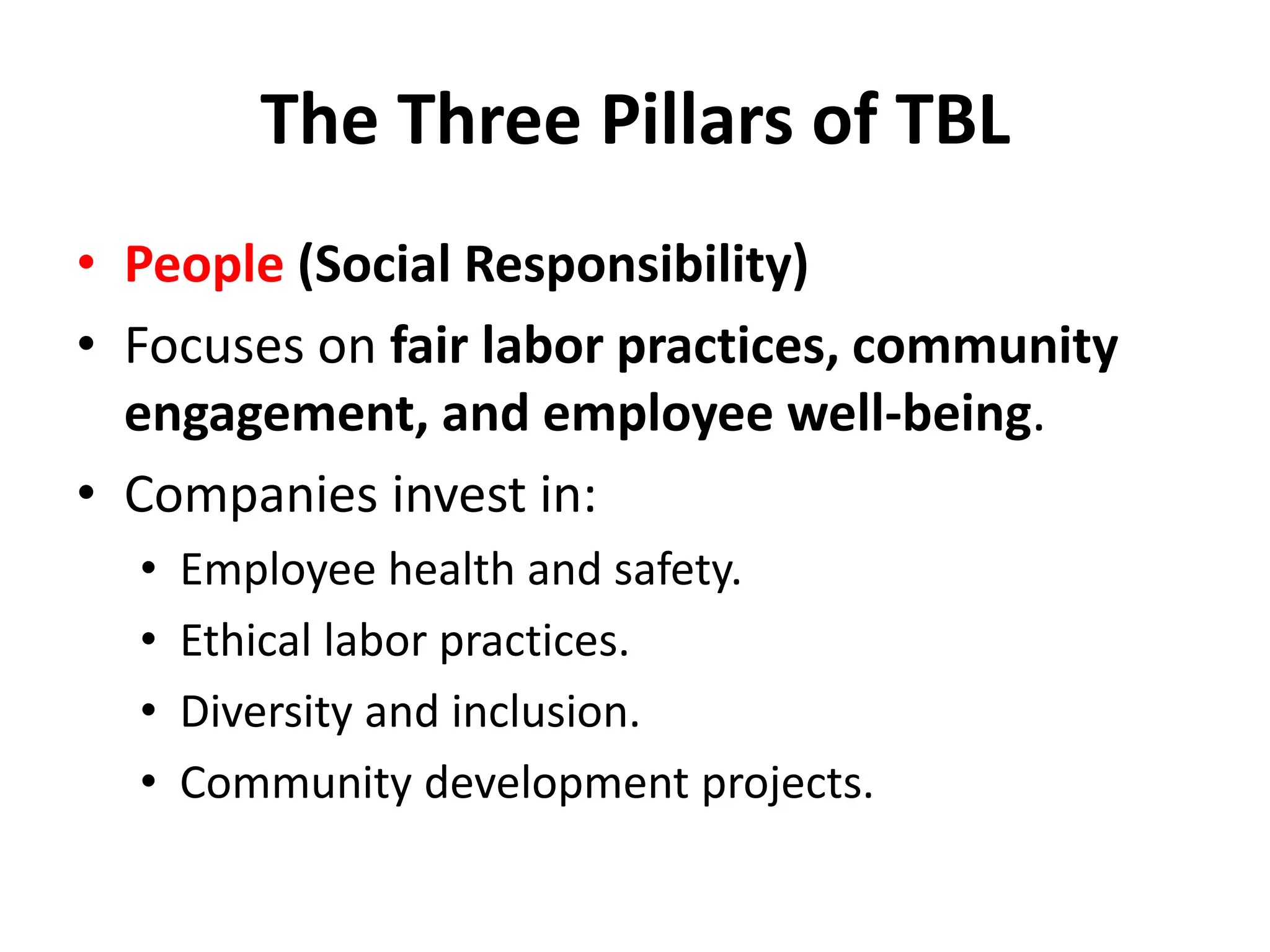 The Three Pillars of TBL
• People (Social Responsibility)
• Focuses on fair labor practices, community
engagement, and employee well-being.
• Companies invest in:
• Employee health and safety.
• Ethical labor practices.
• Diversity and inclusion.
• Community development projects.
 