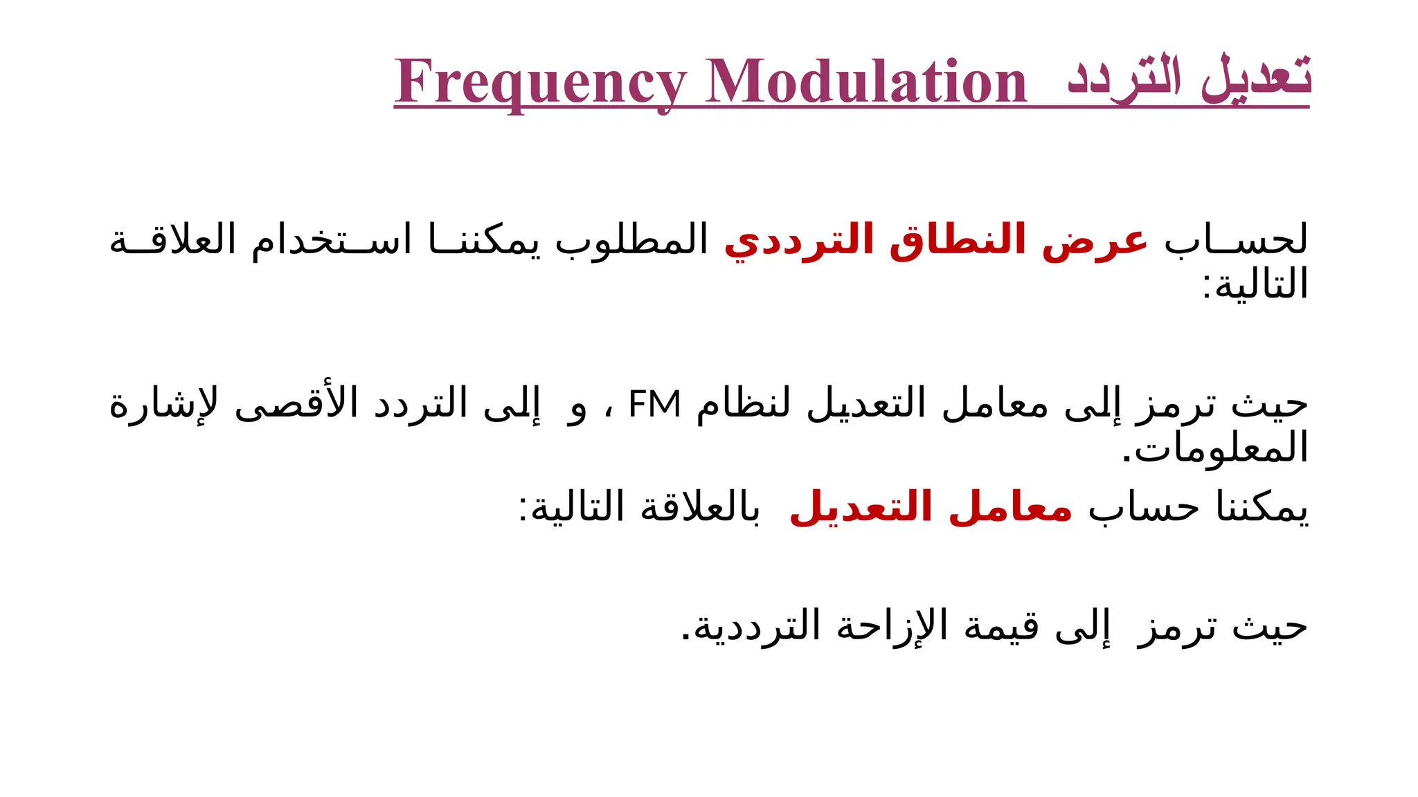 ‫التردد‬ ‫تعديل‬ Frequency Modulation ‫اب‬ ‫لحس‬ ‫عرض‬ ‫الترددي‬ ‫النطاق‬ ‫ة‬ ‫العالق‬ ‫تخدام‬ ‫اس‬ ‫ا‬ ‫يمكنن‬ ‫المطلوب‬ ‫التالية‬ : ​ ‫لنظام‬ ‫التعديل‬ ‫معامل‬ ‫إلى‬ ‫ترمز‬ ‫حيث‬ FM ​‫و‬ ، ‫إلشارة‬ ‫األقصى‬ ‫التردد‬ ‫إلى‬ .‫المعلومات‬ ‫حساب‬ ‫يمكننا‬ ​‫التعديل‬ ‫معامل‬ : ​ ‫التالية‬ ‫بالعالقة‬ .‫الترددية‬ ‫اإلزاحة‬ ‫قيمة‬ ‫إلى‬ ‫ترمز‬ ‫حيث‬ 