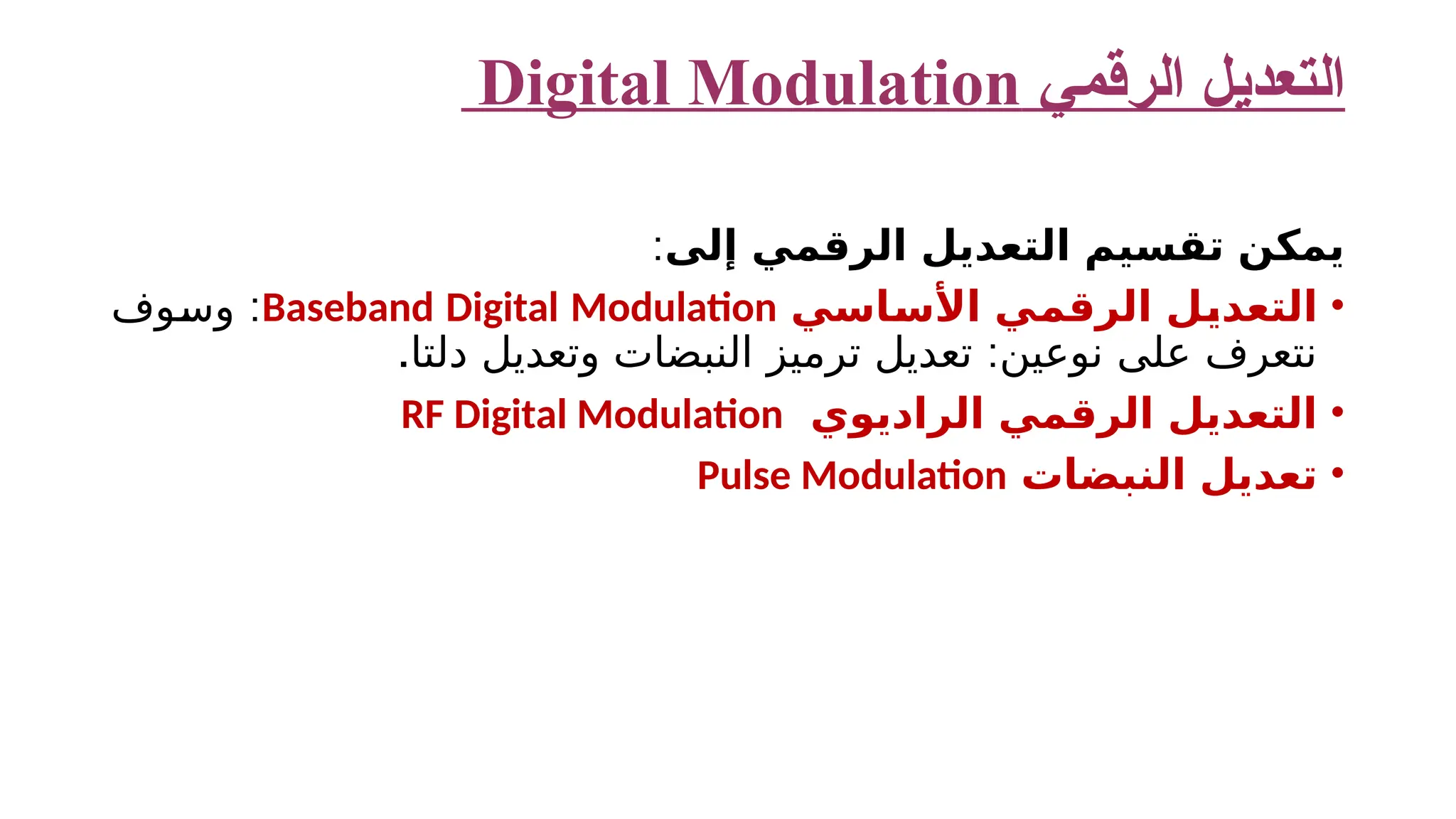 ‫الرقمي‬ ‫التعديل‬ Digital Modulation ‫إلى‬ ‫الرقمي‬ ‫التعديل‬ ‫تقسيم‬ ‫يمكن‬ : • ‫األساسي‬ ‫الرقمي‬ ‫التعديل‬ Baseband Digital Modulation : ‫وسوف‬ . : ‫دلتا‬ ‫وتعديل‬ ‫النبضات‬ ‫ترميز‬ ‫تعديل‬ ‫نوعين‬ ‫على‬ ‫نتعرف‬ • ‫الراديوي‬ ‫الرقمي‬ ‫التعديل‬ RF Digital Modulation • ‫النبضات‬ ‫تعديل‬ Pulse Modulation 