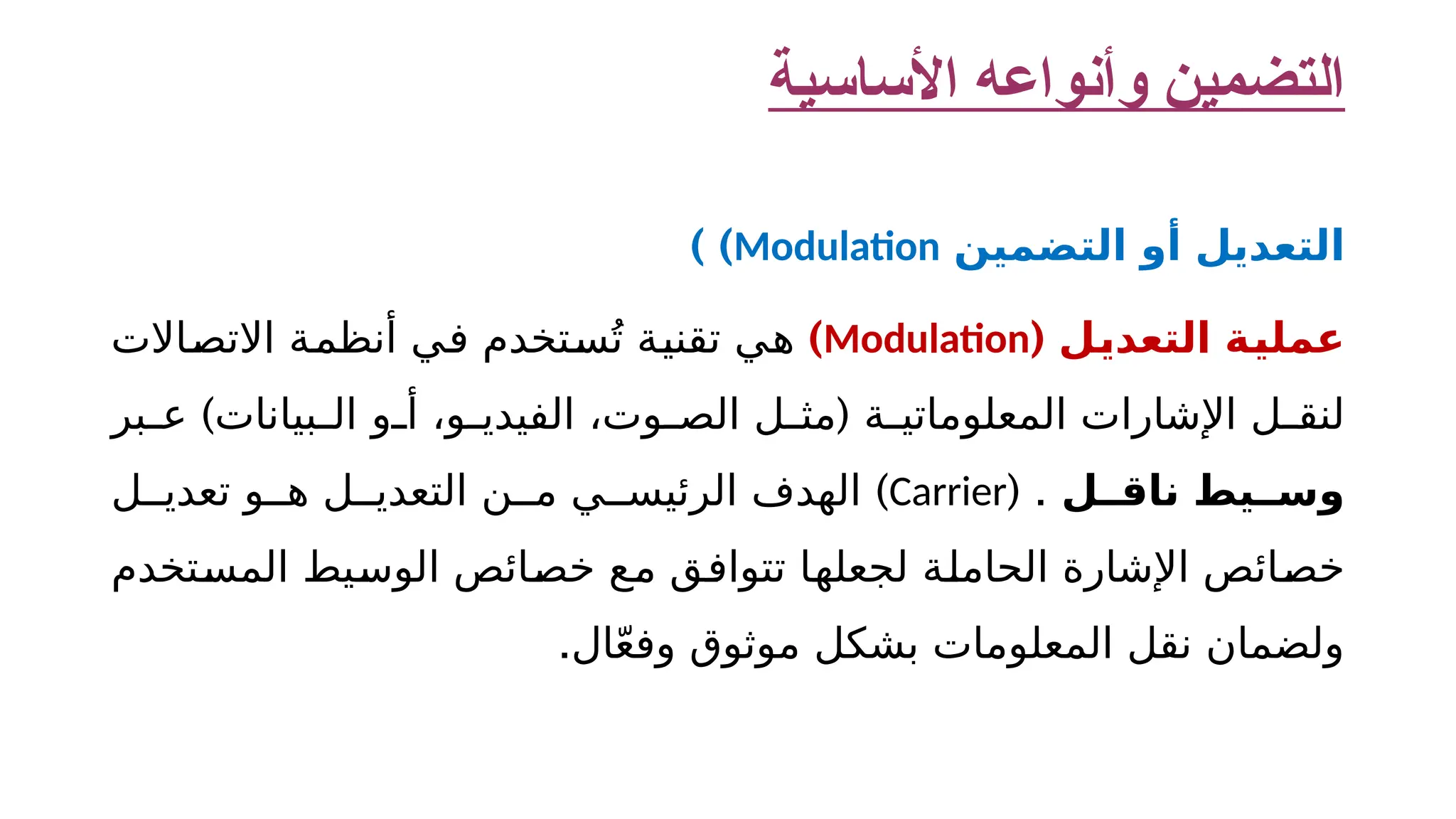 ‫األساسية‬ ‫وأنواعه‬ ‫التضمين‬ ‫التعديل‬ ‫التضمين‬ ‫أو‬ Modulation ) ) ( ‫التعديل‬ ‫عملية‬ Modulation ) ‫االتصاالت‬ ‫أنظمة‬ ‫في‬ ‫ستخدم‬ُ‫ت‬ ‫تقنية‬ ‫هي‬ ) ( ‫بر‬ ‫ع‬ ‫بيانات‬ ‫ال‬ ‫و‬ ‫أ‬ ،‫و‬ ‫الفيدي‬ ،‫وت‬ ‫الص‬ ‫ل‬ ‫مث‬ ‫ة‬ ‫المعلوماتي‬ ‫اإلشارات‬ ‫ل‬ ‫لنق‬ ‫ل‬ ‫ناق‬ ‫يط‬ ‫وس‬ ( . Carrier ) ‫ل‬ ‫تعدي‬ ‫و‬ ‫ه‬ ‫ل‬ ‫التعدي‬ ‫ن‬ ‫م‬ ‫ي‬ ‫الرئيس‬ ‫الهدف‬ ‫المستخدم‬ ‫الوسيط‬ ‫خصائص‬ ‫مع‬ ‫تتوافق‬ ‫لجعلها‬ ‫الحاملة‬ ‫اإلشارة‬ ‫خصائص‬ .‫ال‬ّ‫ع‬‫وف‬ ‫موثوق‬ ‫بشكل‬ ‫المعلومات‬ ‫نقل‬ ‫ولضمان‬ 