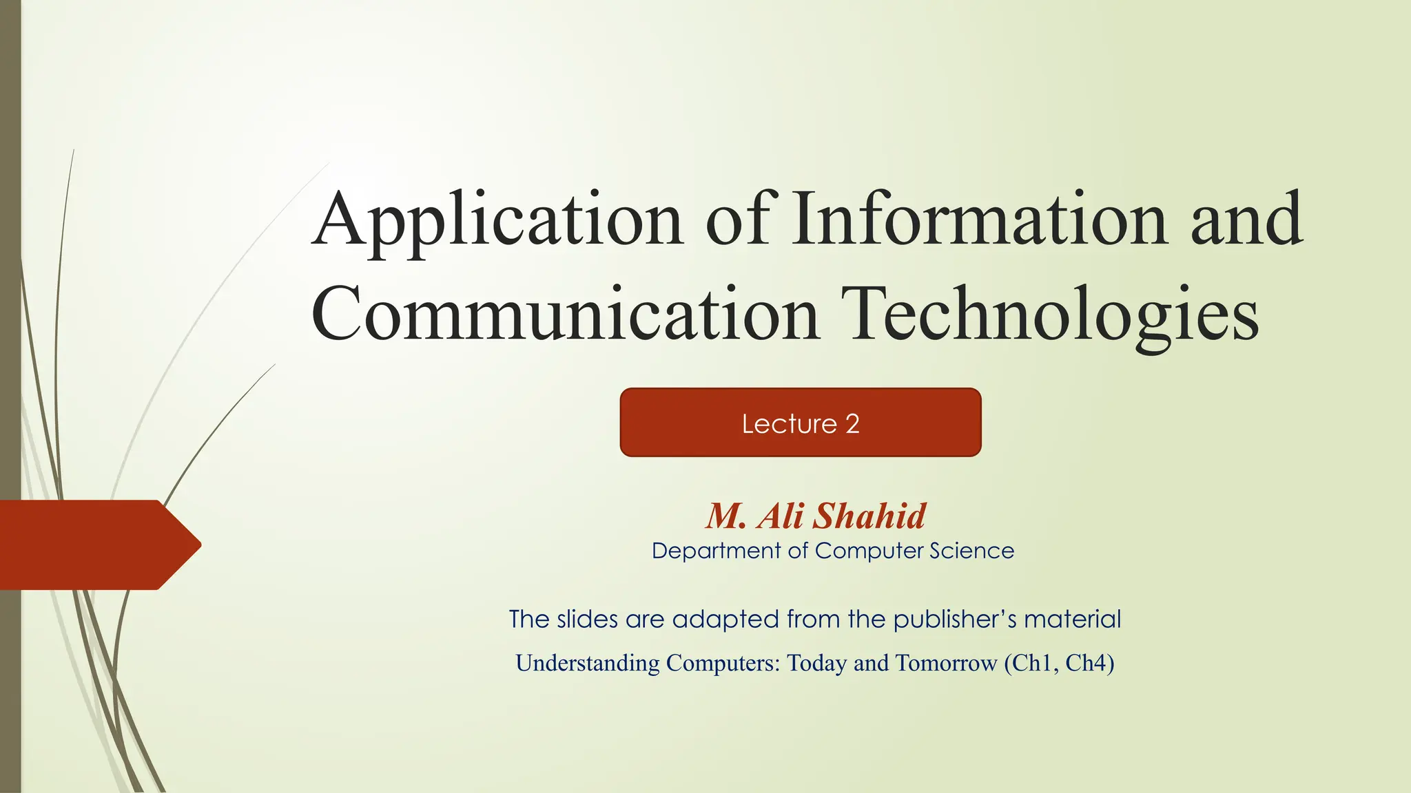 Application of Information and
Communication Technologies
M. Ali Shahid
Department of Computer Science
The slides are adapted from the publisher’s material
Understanding Computers: Today and Tomorrow (Ch1, Ch4)
Lecture 2
 
