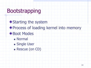 Bootstrapping
Starting the system
Process of loading kernel into memory
Boot Modes
 Normal
 Single User
 Rescue (on CD)
14
 