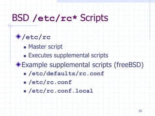 BSD /etc/rc* Scripts
/etc/rc
 Master script
 Executes supplemental scripts
Example supplemental scripts (freeBSD)
 /etc/defaults/rc.conf
 /etc/rc.conf
 /etc/rc.conf.local
20
 