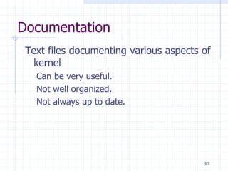 Documentation
Text files documenting various aspects of
kernel
Can be very useful.
Not well organized.
Not always up to date.
30
 
