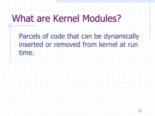 What are Kernel Modules?
Parcels of code that can be dynamically
inserted or removed from kernel at run
time.
31
 