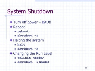 System Shutdown
Turn off power – BAD!!!
Reboot
 reboot
 shutdown –r
Halting the system
 halt
 shutdown –h
Changing the Run Level
 telinit <mode>
 shutdown –i<mode>
47
 