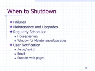 When to Shutdown
Failures
Maintenance and Upgrades
Regularly Scheduled
 Housecleaning
 Window for Maintenance/Upgrades
User Notification
 /etc/motd
 Email
 Support web pages
48
 
