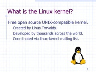 What is the Linux kernel?
Free open source UNIX-compatible kernel.
Created by Linus Torvalds.
Developed by thousands across the world.
Coordinated via linux-kernel mailing list.
8
 