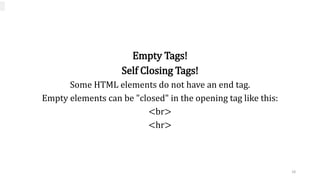 Empty Tags!
Self Closing Tags!
Some HTML elements do not have an end tag.
Empty elements can be "closed" in the opening tag like this:
<br>
<hr>
18
 