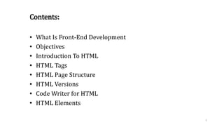 Contents:
• What Is Front-End Development
• Objectives
• Introduction To HTML
• HTML Tags
• HTML Page Structure
• HTML Versions
• Code Writer for HTML
• HTML Elements
2
 