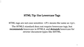 HTML Tip: Use Lowercase Tags
HTML tags are not case sensitive: <P> means the same as <p>.
The HTML5 standard does not require lowercase tags, but
recommends lowercase in HTML4, and demands lowercase for
stricter document types like XHTML.
20
 