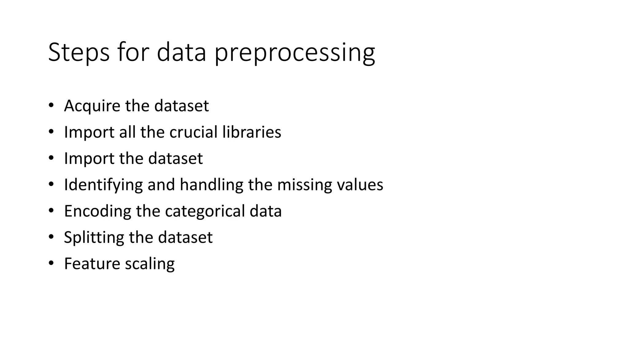 Steps for data preprocessing • Acquire the dataset • Import all the crucial libraries • Import the dataset • Identifying and handling the missing values • Encoding the categorical data • Splitting the dataset • Feature scaling 