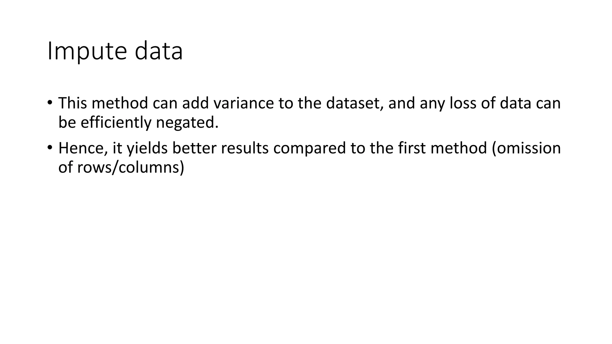 Impute data • This method can add variance to the dataset, and any loss of data can be efficiently negated. • Hence, it yields better results compared to the first method (omission of rows/columns) 