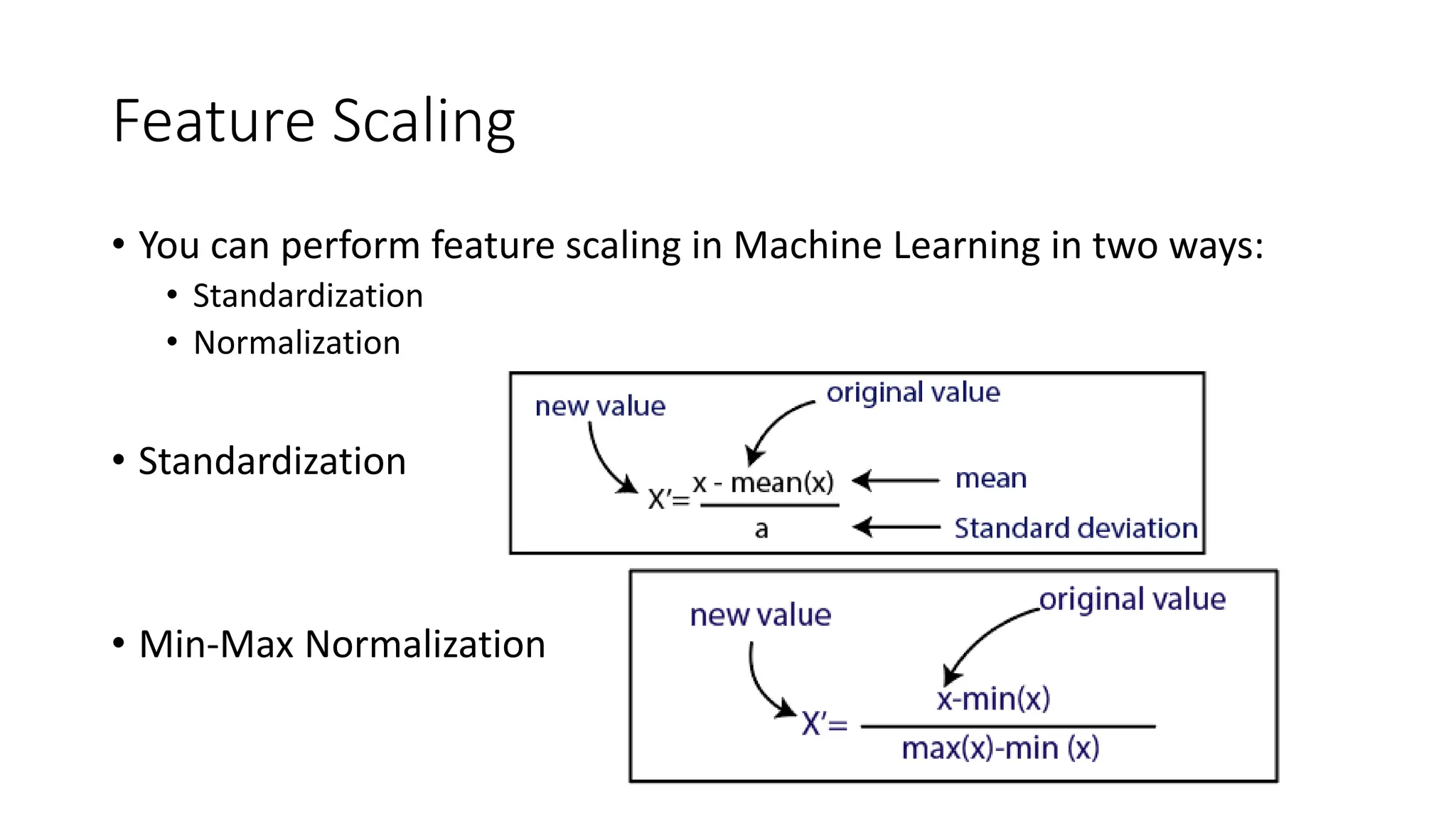 Feature Scaling • You can perform feature scaling in Machine Learning in two ways: • Standardization • Normalization • Standardization • Min-Max Normalization 