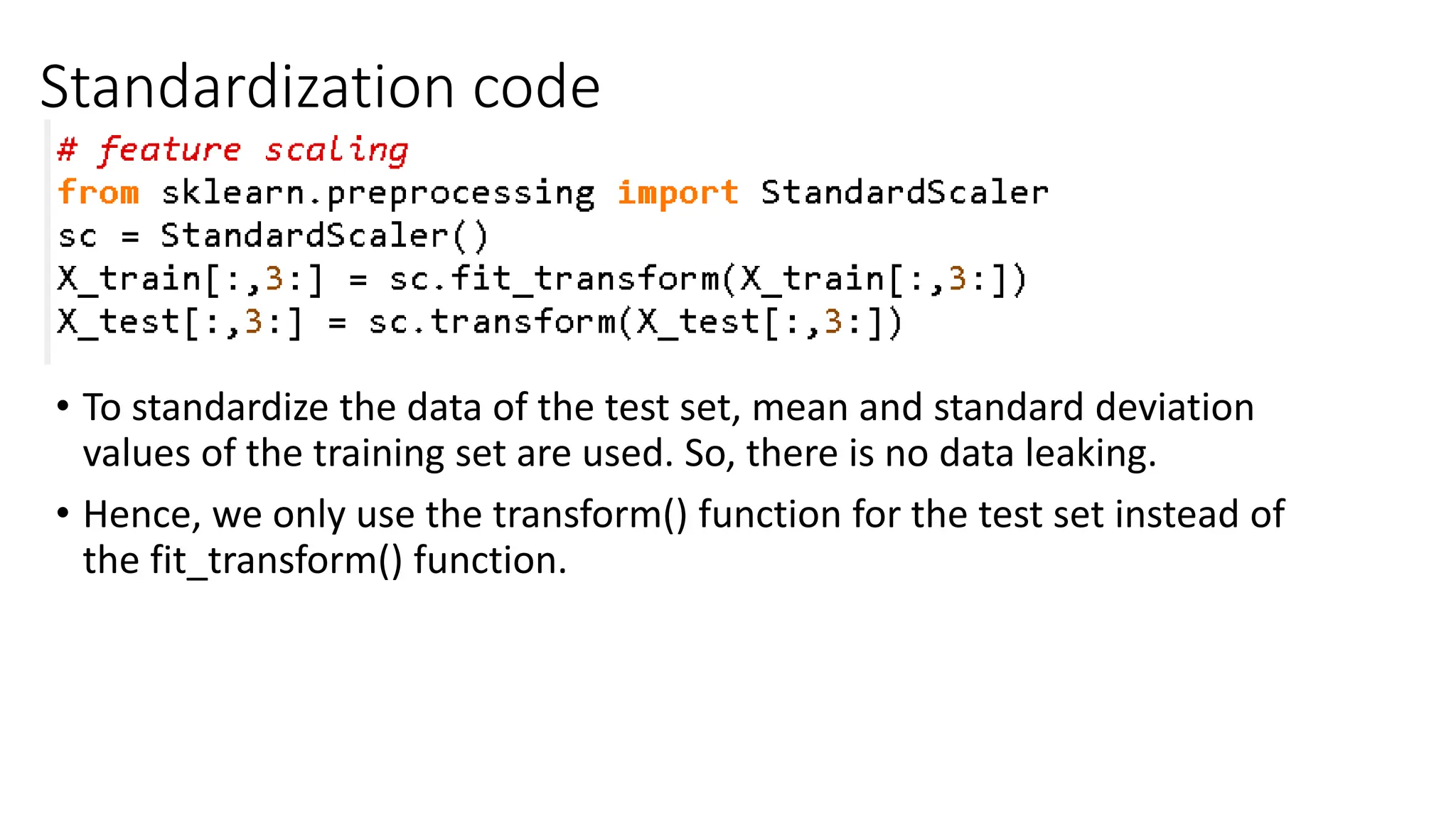 Standardization code • To standardize the data of the test set, mean and standard deviation values of the training set are used. So, there is no data leaking. • Hence, we only use the transform() function for the test set instead of the fit_transform() function. 