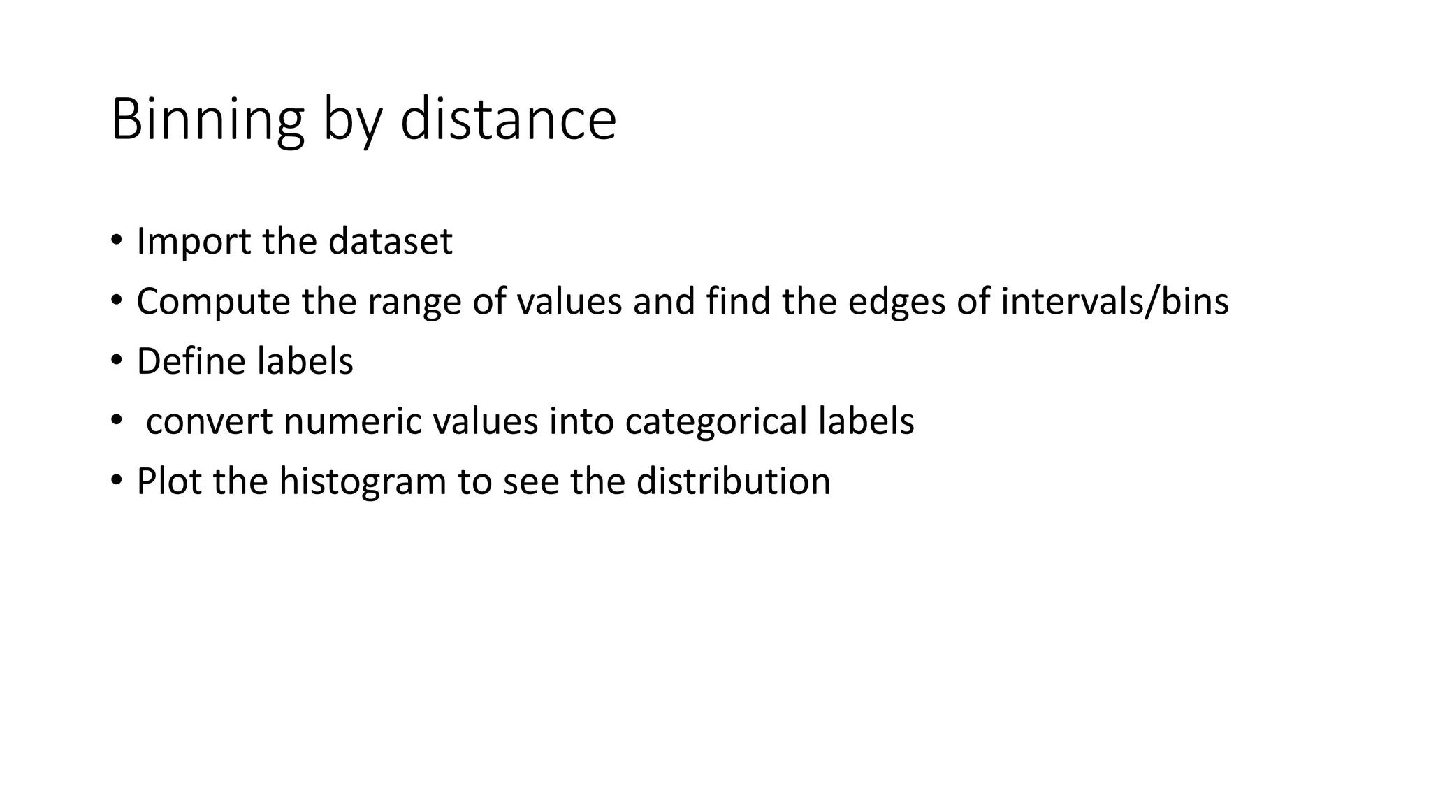 Binning by distance • Import the dataset • Compute the range of values and find the edges of intervals/bins • Define labels • convert numeric values into categorical labels • Plot the histogram to see the distribution 